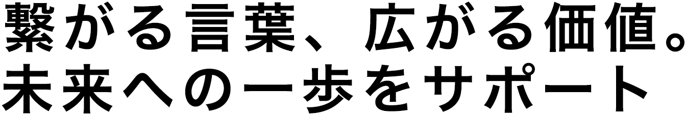 繋がる言葉、広がる価値。未来への一歩をサポート