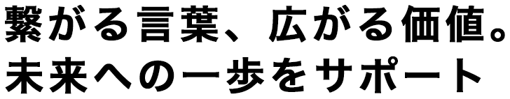 繋がる言葉、広がる価値。未来への一歩をサポート